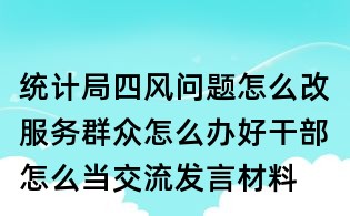 统计局四风问题怎么改服务群众怎么办好干部怎么当交流发言材料