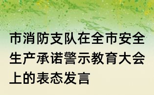 市消防支队在全市安全生产承诺警示教育大会上的表态发言