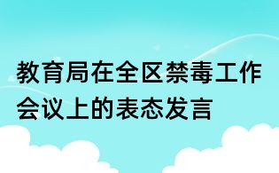 教育局在全区禁毒工作会议上的表态发言