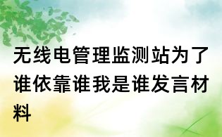 无线电管理监测站为了谁依靠谁我是谁发言材料