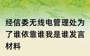 经信委无线电管理处为了谁依靠谁我是谁发言材料