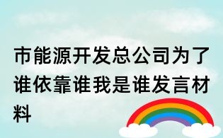 市能源开发总公司为了谁依靠谁我是谁发言材料