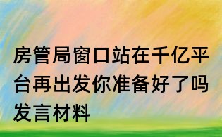 房管局窗口站在千亿平台再出发你准备好了吗发言材料