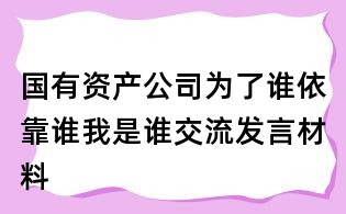 国有资产公司为了谁依靠谁我是谁交流发言材料