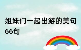 姐妹们一起出游的美句66句
