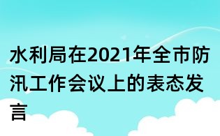 水利局在2021年全市防汛工作会议上的表态发言