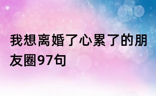 我想离婚了心累了的朋友圈97句