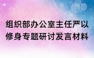 组织部办公室主任严以修身专题研讨发言材料