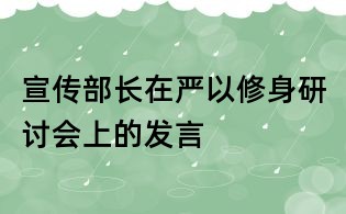 宣传部长在严以修身研讨会上的发言