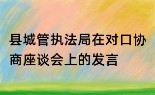县城管执法局在对口协商座谈会上的发言