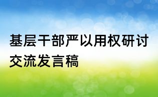 基层干部严以用权研讨交流发言稿