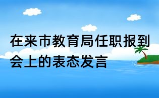 在来市教育局任职报到会上的表态发言