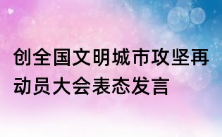 创全国文明城市攻坚再动员大会表态发言
