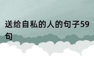 送给自私的人的句子59句