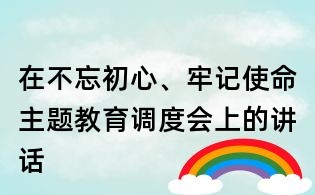 在不忘初心、牢记使命主题教育调度会上的讲话