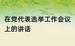 在党代表选举工作会议上的讲话