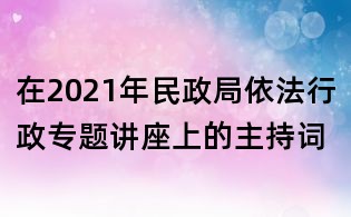 在2021年民政局依法行政专题讲座上的主持词