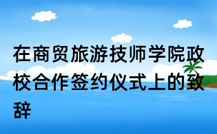 在商贸旅游技师学院政校合作签约仪式上的致辞