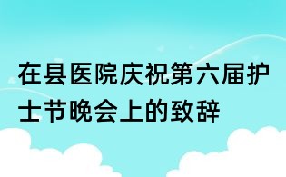 在县医院庆祝第六届护士节晚会上的致辞