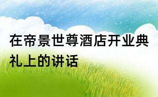 在帝景世尊酒店开业典礼上的讲话