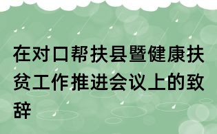 在对口帮扶县暨健康扶贫工作推进会议上的致辞