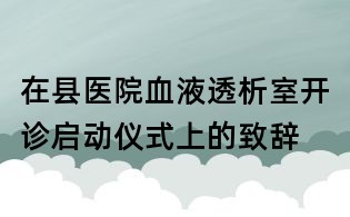 在县医院血液透析室开诊启动仪式上的致辞