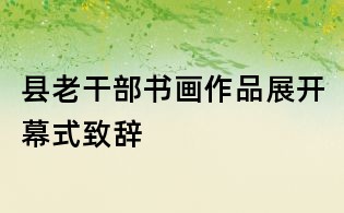 县老干部书画作品展开幕式致辞