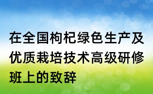 在全国枸杞绿色生产及优质栽培技术高级研修班上的致辞