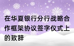 在华夏银行分行战略合作框架协议签字仪式上的致辞