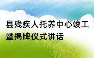 县残疾人托养中心竣工暨揭牌仪式讲话