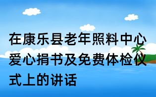 在康乐县老年照料中心爱心捐书及免费体检仪式上的讲话