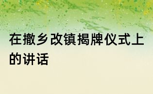 在撤乡改镇揭牌仪式上的讲话