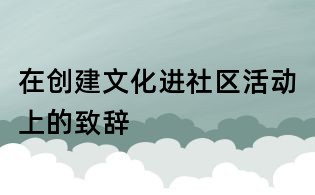 在创建文化进社区活动上的致辞