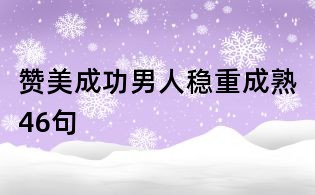 赞美成功男人稳重成熟46句