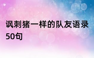 讽刺猪一样的队友语录50句