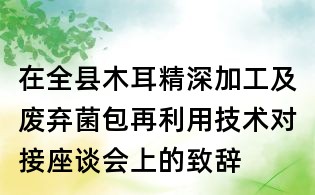 在全县木耳精深加工及废弃菌包再利用技术对接座谈会上的致辞