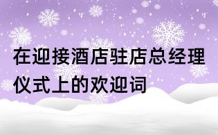 在迎接酒店驻店总经理仪式上的欢迎词