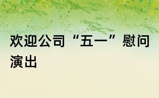 欢迎公司“五一”慰问演出