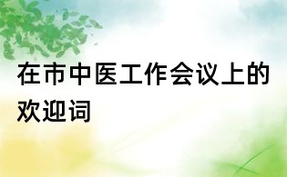 在市中医工作会议上的欢迎词