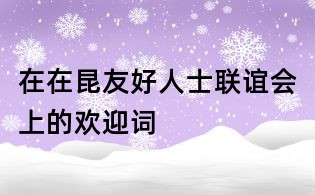 在在昆友好人士联谊会上的欢迎词