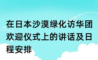 在日本沙漠绿化访华团欢迎仪式上的讲话及日程安排