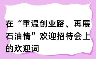 在“重温创业路、再展石油情”欢迎招待会上的欢迎词