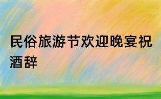 民俗旅游节欢迎晚宴祝酒辞
