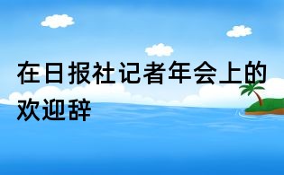 在日报社记者年会上的欢迎辞