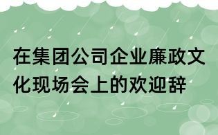 在集团公司企业廉政文化现场会上的欢迎辞