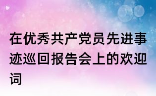 在优秀共产党员先进事迹巡回报告会上的欢迎词