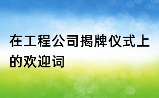 在工程公司揭牌仪式上的欢迎词