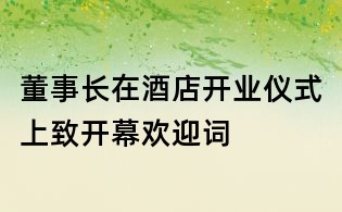 董事长在酒店开业仪式上致开幕欢迎词