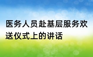 医务人员赴基层服务欢送仪式上的讲话