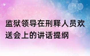 监狱领导在刑释人员欢送会上的讲话提纲